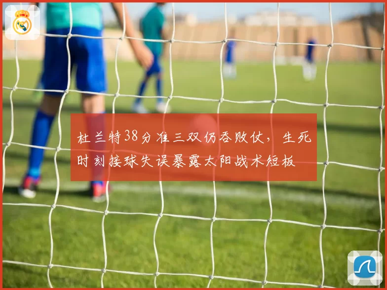 杜兰特38分准三双仍吞败仗，生死时刻接球失误暴露太阳战术短板