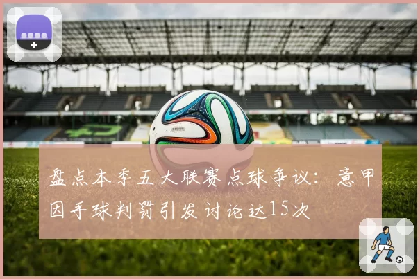 盘点本季五大联赛点球争议：意甲因手球判罚引发讨论达15次