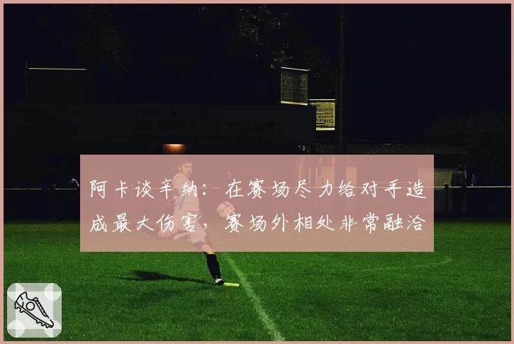 阿卡谈辛纳：在赛场尽力给对手造成最大伤害，赛场外相处非常融洽