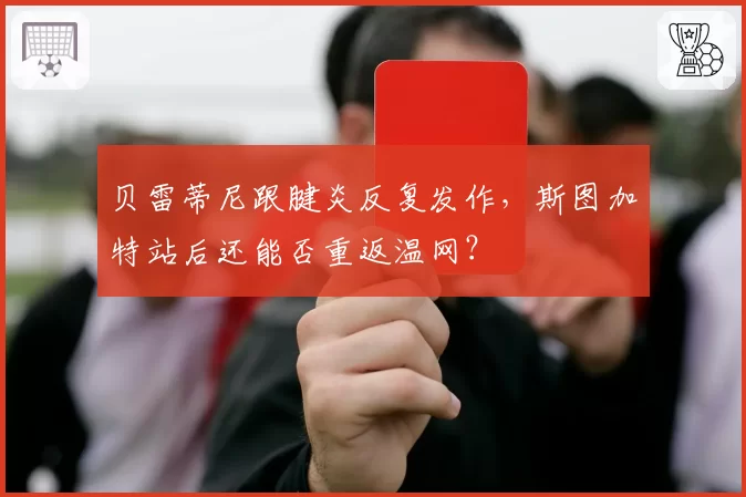 贝雷蒂尼跟腱炎反复发作,斯图加特站后还能否重返温网?