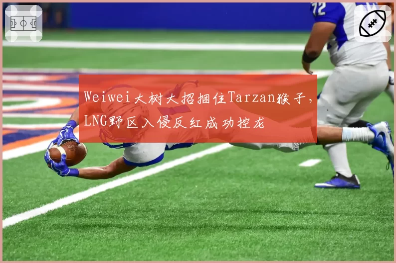 Weiwei大树大招捆住Tarzan猴子，LNG野区入侵反红成功控龙