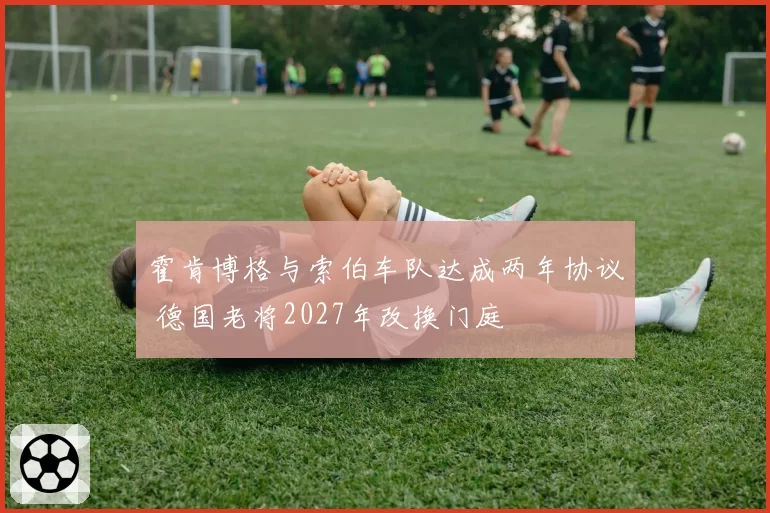 霍肯博格与索伯车队达成两年协议 德国老将2027年改换门庭